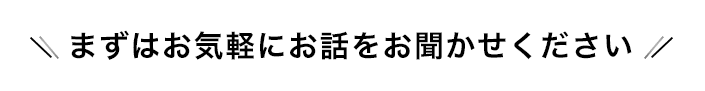 まずはお気軽にお話をお聞かせください