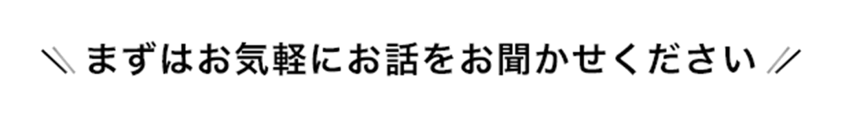 まずはお気軽にお話をお聞かせください